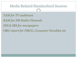TAM for TV audiences RAM for FM Radio Channels INS & IRS for newspapers ORG report for FMCG, Consumer Durables etc Media Related Standardized Sources 