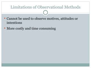 Cannot be used to observe motives, attitudes or intentions More costly and time consuming Limitations of Observational Methods 