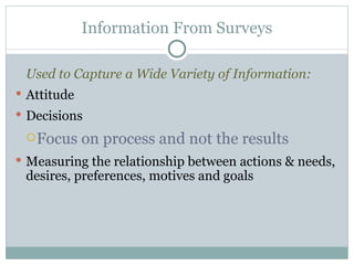 Used to Capture a Wide Variety of Information: Attitude Decisions  Focus on process and not the results Measuring the relationship between actions & needs, desires, preferences, motives and goals Information From Surveys 
