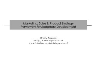 Marketing, Sales & Product Strategy
Framework for Roadmap Development

Christy Aronson
christy_aronson@yahoo.com
www.linkedin.com/in/christyaronson/

 