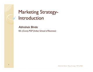 Marketing Strategy-
               Strategy-
    Introduction
    Abhishek Bhide
    B.E. (Cons); PGP (Indian School of Business)




1
                                                   Abhishek Bhide- Mktg Strategy- MET-eMBA
 