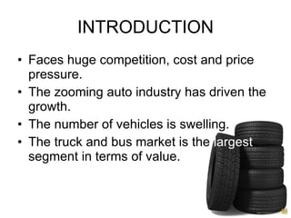 INTRODUCTION Faces huge competition, cost and price pressure. The zooming auto industry has driven the growth. The number of vehicles is swelling. The truck and bus market is the  largest  segment in terms of value. 