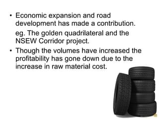 Economic expansion and road development has made a contribution. eg. The golden quadrilateral and the NSEW Corridor project. Though the volumes have increased the profitability has gone down due to the increase in raw material cost. 