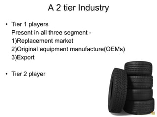 A 2 tier Industry Tier 1 players Present in all three segment - 1)Replacement market 2)Original equipment manufacture(OEMs)  3)Export Tier 2 player  