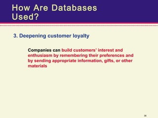 How Are Databases
Used?

3. Deepening customer loyalty

     Companies can build customers’ interest and
     enthusiasm by remembering their preferences and
     by sending appropriate information, gifts, or other
     materials




                                                           36
 