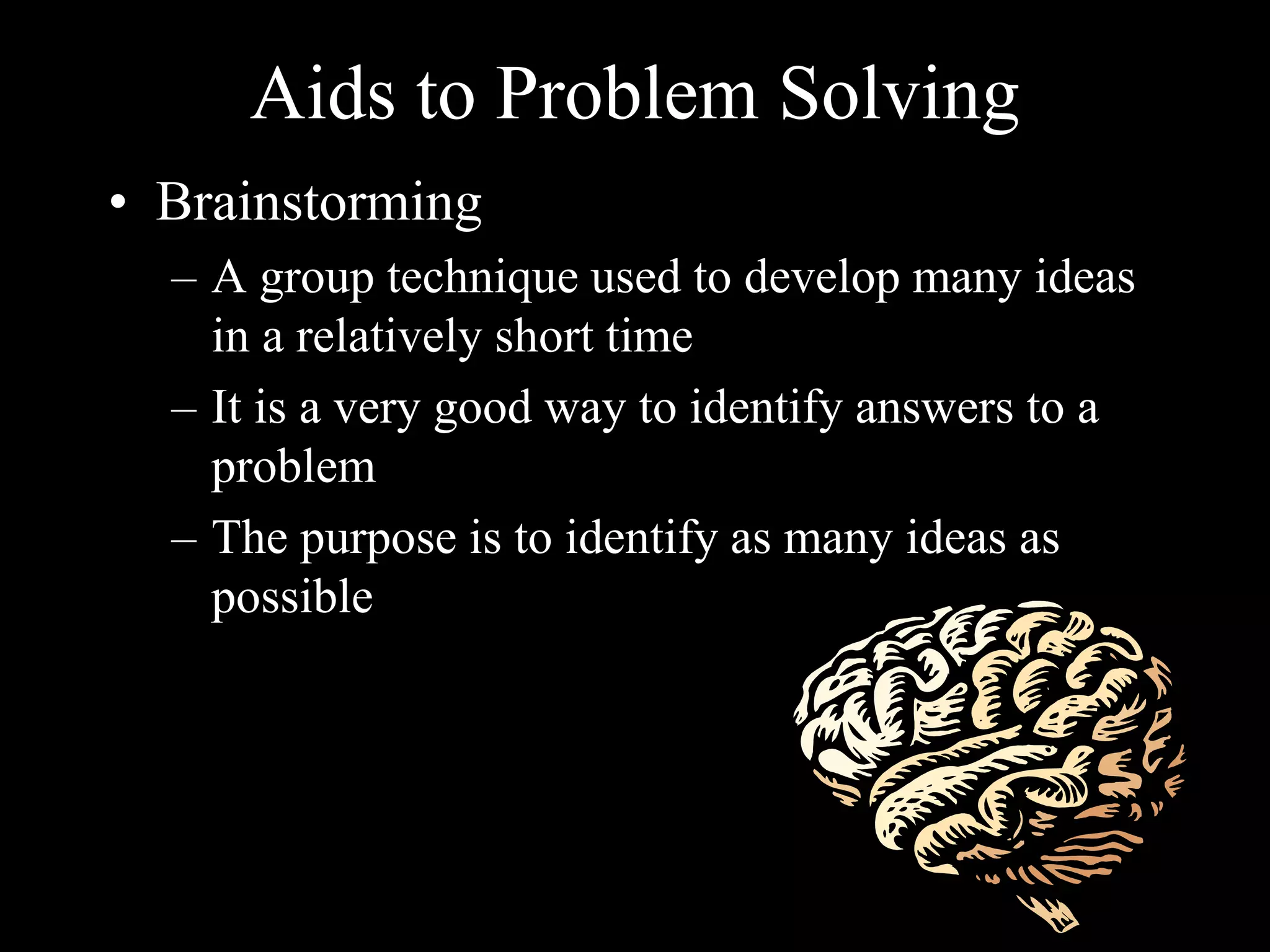Aids to Problem Solving
• Brainstorming
– A group technique used to develop many ideas
in a relatively short time
– It is a very good way to identify answers to a
problem
– The purpose is to identify as many ideas as
possible
 