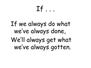 If . . .
If we always do what
we’ve always done,
We’ll always get what
we’ve always gotten.
 