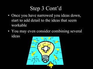 Step 3 Cont’d
• Once you have narrowed you ideas down,
start to add detail to the ideas that seem
workable
• You may even consider combining several
ideas
 