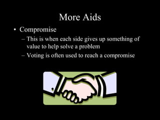 More Aids
• Compromise
– This is when each side gives up something of
value to help solve a problem
– Voting is often used to reach a compromise
 