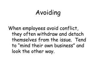 Avoiding
When employees avoid conflict,
they often withdraw and detach
themselves from the issue. Tend
to “mind their own business” and
look the other way.
 