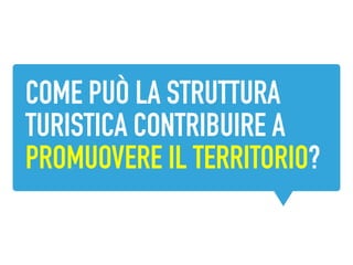 COME PUÒ LA STRUTTURA
TURISTICA CONTRIBUIRE A
PROMUOVERE IL TERRITORIO?
 