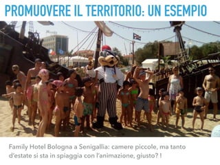 PROMUOVERE IL TERRITORIO: UN ESEMPIO
 
Family Hotel Bologna a Senigallia: camere piccole, ma tanto
d’estate si sta in spiaggia con l’animazione, giusto? ! 
 