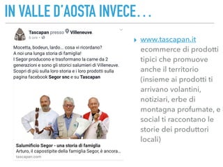 IN VALLE D’AOSTA INVECE…
▸ www.tascapan.it
ecommerce di prodotti
tipici che promuove
anche il territorio
(insieme ai prodotti ti
arrivano volantini,
notiziari, erbe di
montagna profumate, e i
social ti raccontano le
storie dei produttori
locali)
 