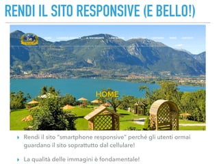 RENDI IL SITO RESPONSIVE (E BELLO!)
▸ Rendi il sito “smartphone responsive” perché gli utenti ormai
guardano il sito soprattutto dal cellulare!
▸ La qualità delle immagini è fondamentale!
 