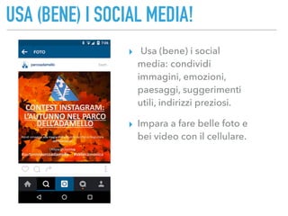 USA (BENE) I SOCIAL MEDIA!
▸ Usa (bene) i social
media: condividi
immagini, emozioni,
paesaggi, suggerimenti
utili, indirizzi preziosi.
▸ Impara a fare belle foto e
bei video con il cellulare.
 