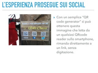 L’ESPERIENZA PROSEGUE SUI SOCIAL
▸ Con un semplice “QR
code generator” si può
ottenere questa
immagine che letta da
un qualsiasi QRcode
reader sullo smartphone,
rimanda direttamente a
un link, senza
digitazione.
 