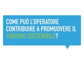 COME PUÒ L’OPERATORE
CONTRIBUIRE A PROMUOVERE IL
TURISMO SOSTENIBILE?
 