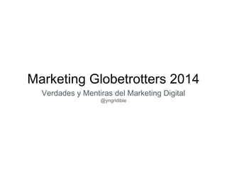 Marketing Globetrotters 2014 
Verdades y Mentiras del Marketing Digital 
@yngridible 
 