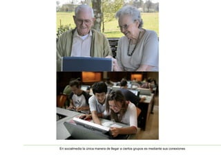En socialmedia la única manera de llegar a ciertos grupos es mediante sus conexiones 
 