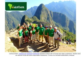 viventura GmbH - viventura.com viventura.fr viventura.de operadora turistica Lider en Europa para viajes a sudamerica - Nuestra vision 
ser referente mundia del turismo responsable a Sudamerica. 13 anios en el mercada fundada Berlin y Arequipa 
 