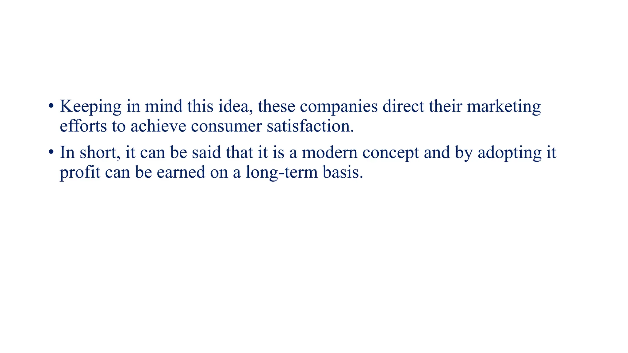 • Keeping in mind this idea, these companies direct their marketing
efforts to achieve consumer satisfaction.
• In short, it can be said that it is a modern concept and by adopting it
profit can be earned on a long-term basis.
 