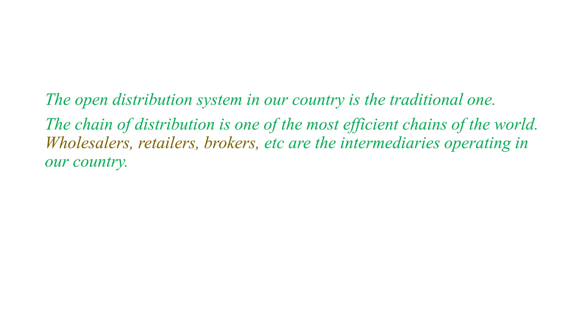 The open distribution system in our country is the traditional one.
The chain of distribution is one of the most efficient chains of the world.
Wholesalers, retailers, brokers, etc are the intermediaries operating in
our country.
 