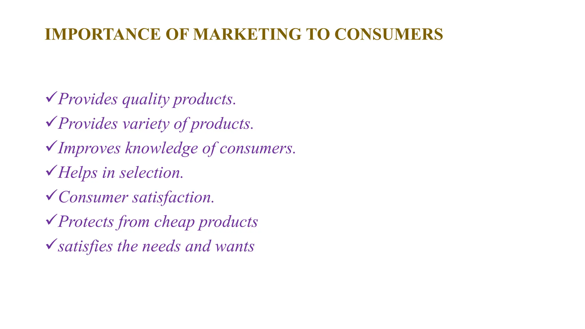IMPORTANCE OF MARKETING TO CONSUMERS
Provides quality products.
Provides variety of products.
Improves knowledge of consumers.
Helps in selection.
Consumer satisfaction.
Protects from cheap products
satisfies the needs and wants
 