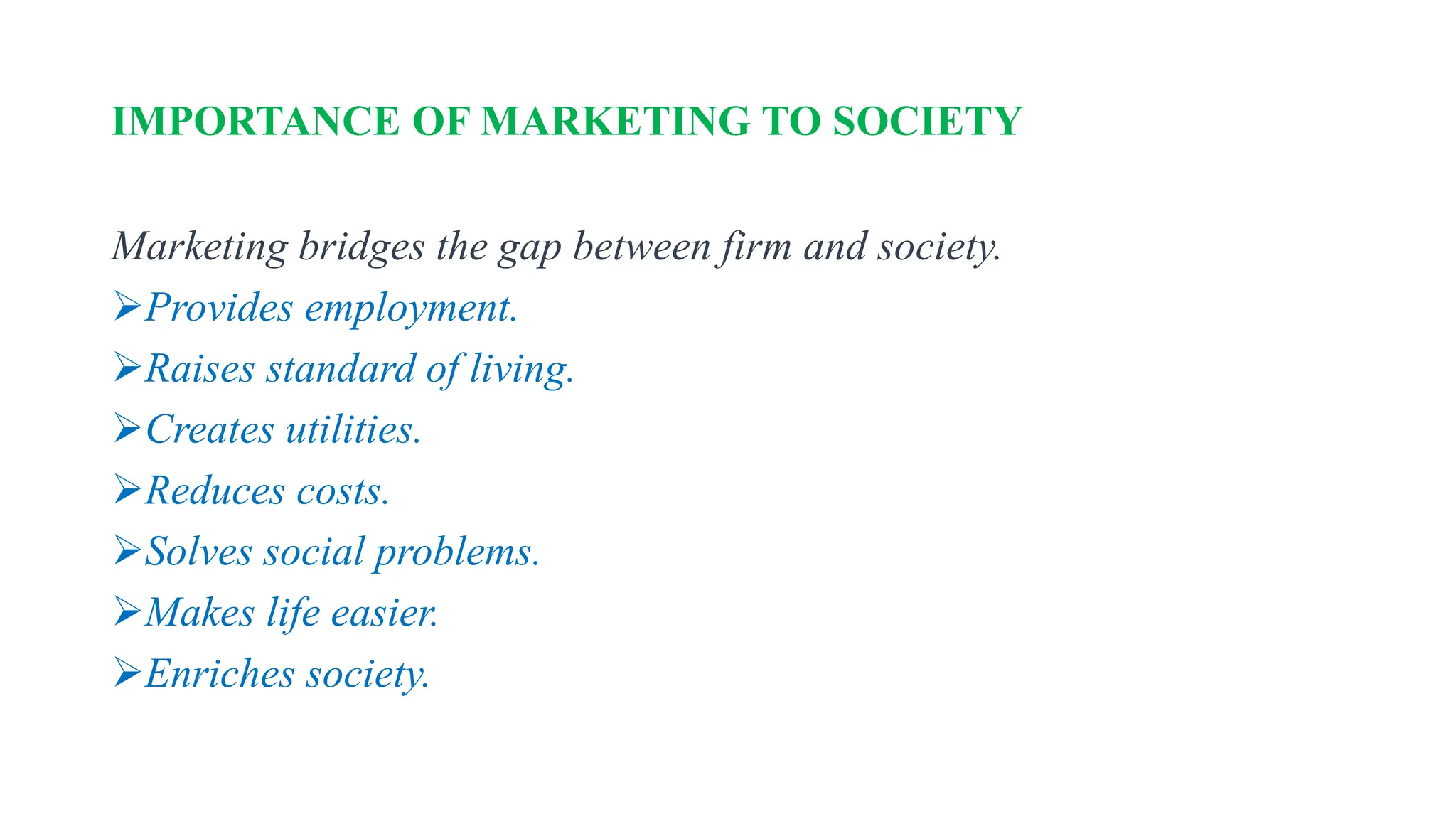 IMPORTANCE OF MARKETING TO SOCIETY
Marketing bridges the gap between firm and society.
Provides employment.
Raises standard of living.
Creates utilities.
Reduces costs.
Solves social problems.
Makes life easier.
Enriches society.
 