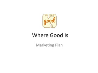 Where Good Is
Marketing Plan
 