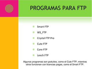 Smart FTP WS_FTP Crystal FTP Pro Cute FTP Core FTP Leech FTP PROGRAMAS PARA FTP Algunos programas son gratuitos, como el Cute FTP, mientras otros funcionan con licencias pagas, como el Smart FTP. 