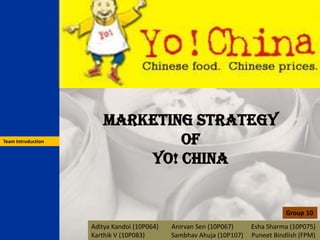 Marketing Strategy
Team Introduction               Of
                            YO! China


                                                                                 Group 10
                    Aditya Kandoi (10P064)   Anirvan Sen (10P067)     Esha Sharma (10P075)
                    Karthik V (10P083)       Sambhav Ahuja (10P107)   Puneet Bindlish (FPM)
 