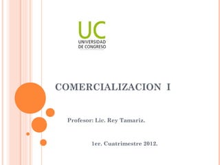 COMERCIALIZACION I


 Profesor: Lic. Rey Tamariz.



         1er. Cuatrimestre 2012.
 