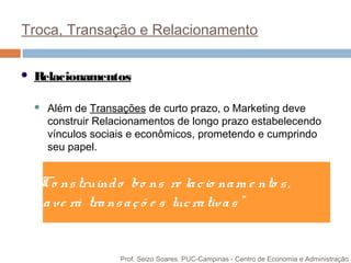 Troca, Transação e Relacionamento
 Relacionamentos
 Além de Transações de curto prazo, o Marketing deve
construir Relaci...