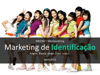 BIB2282 – Merchandising

Marketing de Identificação
       Angela, Bianca, Diego, Érica, Luiza Z.

                    Abril/2012
 