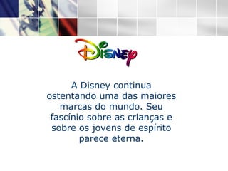 A Disney continua ostentando uma das maiores marcas do mundo. Seu fascínio sobre as crianças e sobre os jovens de espírito parece eterna. 