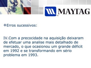 Erros sucessivos: Com a precocidade na aquisição deixaram de efetuar uma analise mais detalhado de mercado, o que ocasionou um grande déficit em 1992 e se transformando em sério problema em 1993. 