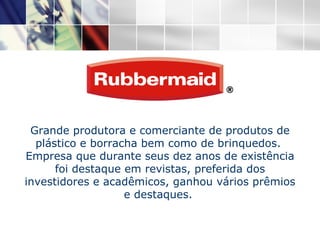 Grande produtora e comerciante de produtos de plástico e borracha bem como de brinquedos.  Empresa que durante seus dez anos de existência foi destaque em revistas, preferida dos investidores e acadêmicos, ganhou vários prêmios e destaques.  