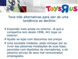 Teve três alternativas para sair de uma tendência ao declínio: Expansão mais ampla no exterior. Já que a companhia tem desde 1998, 441 lojas no exterior. Ajudar as lojas com descontos nos preços Uma escalada modesta: pode começar por se livrar das péssimas instalações de suas lojas, parecidas com depósitos de mercadorias, e do péssimo serviço de seus mal remunerados empregados .    
