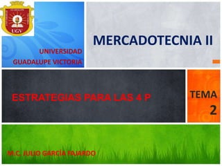 M.C. JULIO GARCÍA FAJARDO
ESTRATEGIAS PARA LAS 4 P TEMA
2
UNIVERSIDAD
GUADALUPE VICTORIA
MERCADOTECNIA II
 