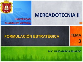 M.C. JULIO GARCÍA FAJARDO
FORMULACIÓN ESTRATÉGICA TEMA
3
UNIVERSIDAD
GUADALUPE VICTORIA
MERCADOTECNIA II
 