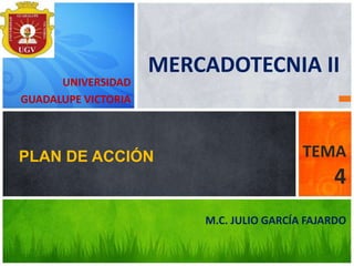 M.C. JULIO GARCÍA FAJARDO
PLAN DE ACCIÓN TEMA
4
UNIVERSIDAD
GUADALUPE VICTORIA
MERCADOTECNIA II
 