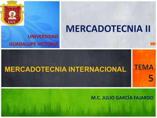 M.C. JULIO GARCÍA FAJARDO
MERCADOTECNIA INTERNACIONAL TEMA
5
UNIVERSIDAD
GUADALUPE VICTORIA
MERCADOTECNIA II
 