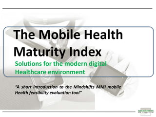 Research Consulting Insight
The Mobile Health
Maturity Index
Solutions for the modern digital
Healthcare environment
“A short introduction to the Mindshifts MMI mobile
Health feasibility evaluation tool”
 
