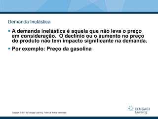 Demanda Inelástica
 A demanda inelástica é aquela que não leva o preço
  em consideração. O declínio ou o aumento no preço
  do produto não tem impacto significante na demanda.
 Por exemplo: Preço da gasolina




 Copyright © 2011 by Cengage Learning. Todos os direitos reservados.
 