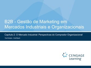 B2B - Gestão de Marketing em
Mercados Industriais e Organizacionais
Capítulo 2: O Mercado Industrial: Perspectivas do Comprador Organizacional
10a Edição - Hutt/Speh
 