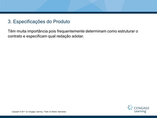 3. Especificações do Produto
Têm muita importância pois frequentemente determinam como estruturar o
contrato e especificam qual redação adotar.




  Copyright © 2011 by Cengage Learning. Todos os direitos reservados.
 