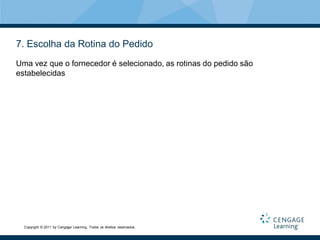 7. Escolha da Rotina do Pedido
Uma vez que o fornecedor é selecionado, as rotinas do pedido são
estabelecidas




  Copyright © 2011 by Cengage Learning. Todos os direitos reservados.
 