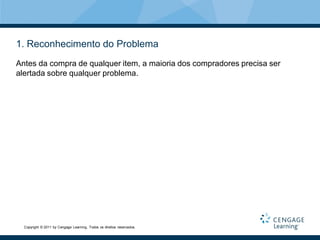 1. Reconhecimento do Problema
Antes da compra de qualquer item, a maioria dos compradores precisa ser
alertada sobre qualquer problema.




  Copyright © 2011 by Cengage Learning. Todos os direitos reservados.
 