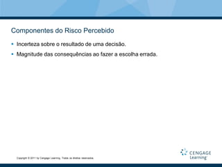 Componentes do Risco Percebido
 Incerteza sobre o resultado de uma decisão.
 Magnitude das consequências ao fazer a escolha errada.




  Copyright © 2011 by Cengage Learning. Todos os direitos reservados.
 