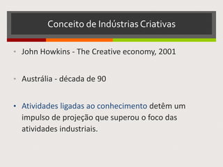 Conceito de Indústrias Criativas
• John Howkins - The Creative economy, 2001
• Austrália - década de 90
• Atividades ligadas ao conhecimento detêm um
impulso de projeção que superou o foco das
atividades industriais.
 